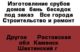 Изготовление срубов домов, бань, беседок под заказ - Все города Строительство и ремонт » Другое   . Ростовская обл.,Каменск-Шахтинский г.